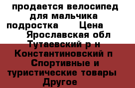 продается велосипед для мальчика (подростка)   › Цена ­ 2 400 - Ярославская обл., Тутаевский р-н, Константиновский п. Спортивные и туристические товары » Другое   